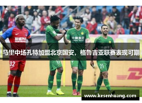 马里中场孔特加盟北京国安，格鲁吉亚联赛表现可期